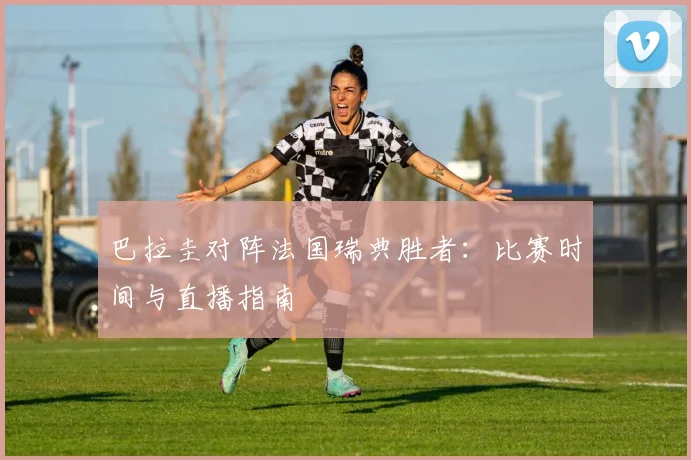 巴拉圭对阵法国瑞典胜者:比赛时间与直播指南
