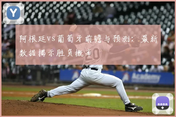 阿根廷vs葡萄牙前瞻与预测:最新数据揭示胜负概率