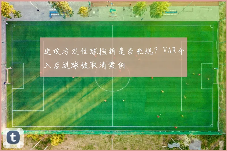 进攻方定位球挡拆是否犯规?VAR介入后进球被取消案例