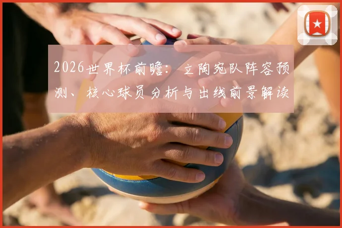 2026世界杯前瞻:立陶宛队阵容预测、核心球员分析与出线前景解读