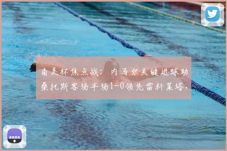 南美杯焦点战:内马尔关键进球助桑托斯客场半场1-0领先雷科莱塔,战术分析及全场预测