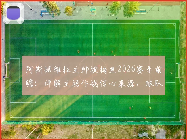 阿斯顿维拉主帅埃梅里2026赛季前瞻:详解主场作战信心来源,球队针对性战术练习全解析