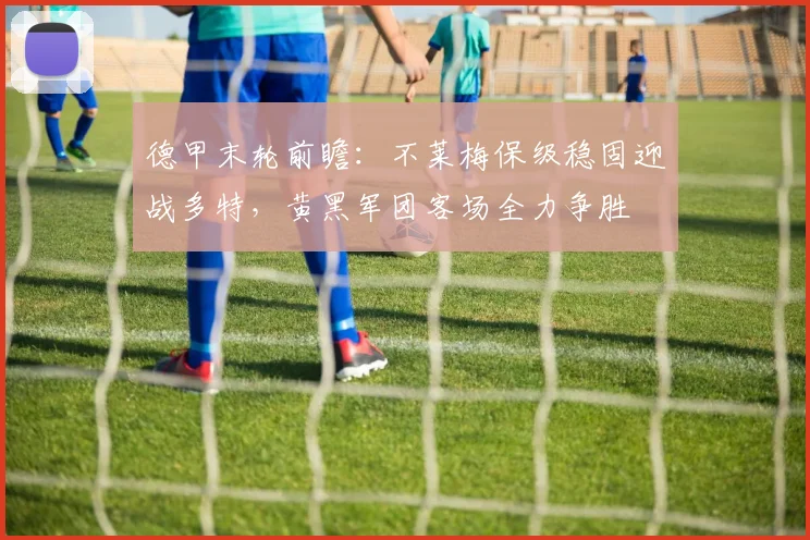 德甲末轮前瞻:不莱梅保级稳固迎战多特,黄黑军团客场全力争胜