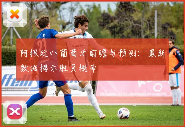 阿根廷vs葡萄牙前瞻与预测：最新数据揭示胜负概率