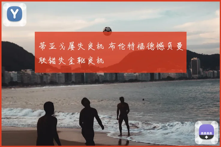 蒂亚戈屡失良机 布伦特福德憾负曼联错失金靴良机