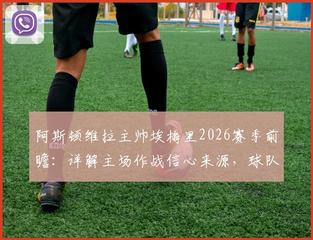 阿斯顿维拉主帅埃梅里2026赛季前瞻：详解主场作战信心来源，球队针对性战术练习全解析