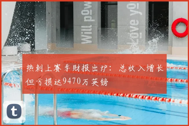 热刺上赛季财报出炉:总收入增长但亏损达9470万英镑