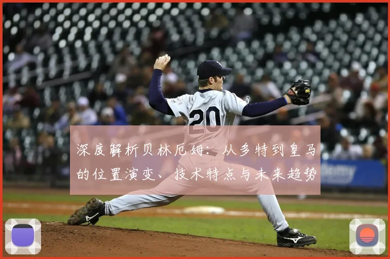 深度解析贝林厄姆:从多特到皇马的位置演变、技术特点与未来趋势