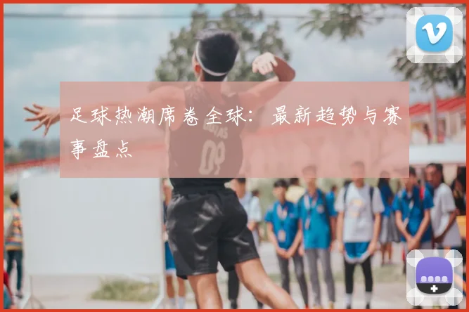 足球热潮席卷全球:最新趋势与赛事盘点