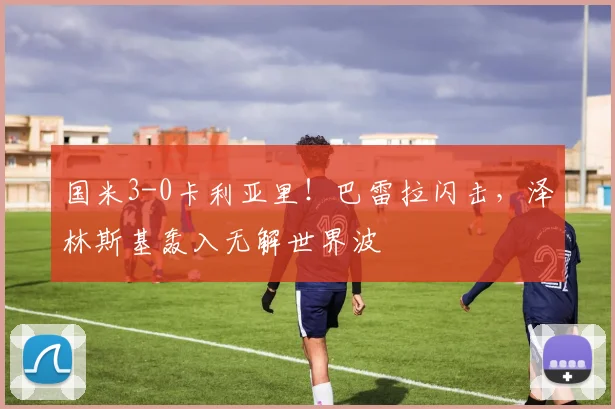 国米3-0卡利亚里！巴雷拉闪击，泽林斯基轰入无解世界波