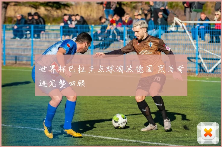 世界杯巴拉圭点球淘汰德国 黑马奇迹完整回顾