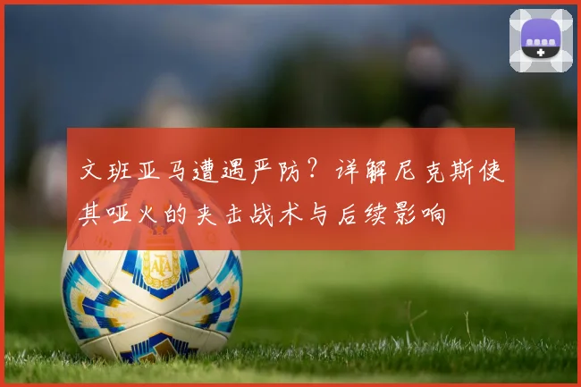 文班亚马遭遇严防?详解尼克斯使其哑火的夹击战术与后续影响