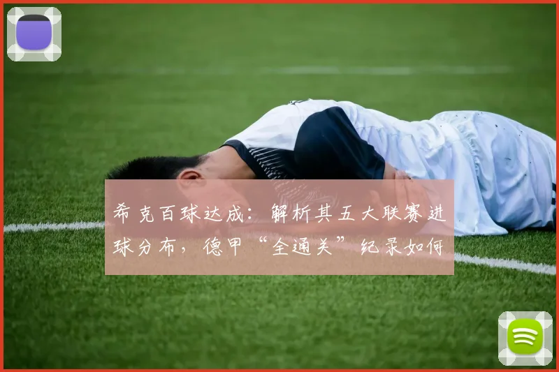 希克百球达成:解析其五大联赛进球分布,德甲“全通关”纪录如何诞生