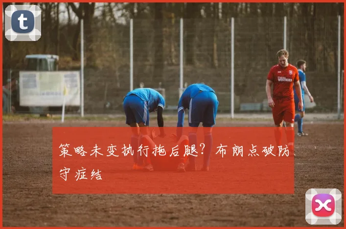 策略未变执行拖后腿？布朗点破防守症结