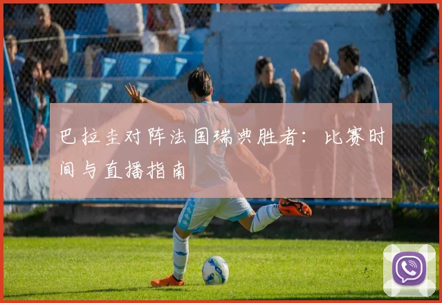 巴拉圭对阵法国瑞典胜者：比赛时间与直播指南