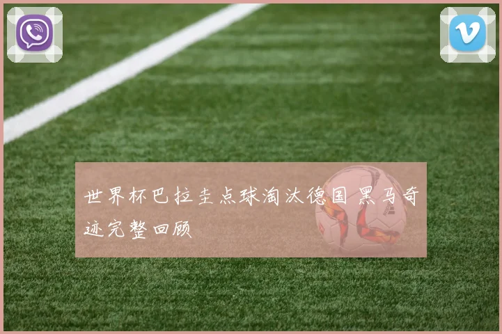 世界杯巴拉圭点球淘汰德国 黑马奇迹完整回顾