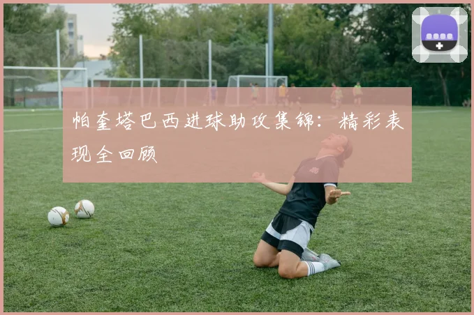 帕奎塔巴西进球助攻集锦：精彩表现全回顾