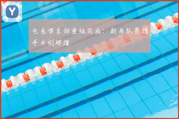 电竞俱乐部重组完成:新老队员携手共创辉煌
