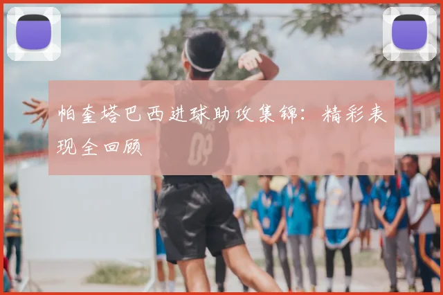 帕奎塔巴西进球助攻集锦：精彩表现全回顾