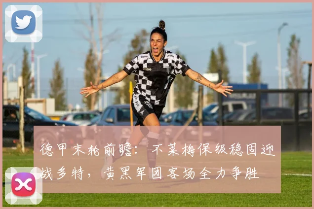 德甲末轮前瞻:不莱梅保级稳固迎战多特,黄黑军团客场全力争胜