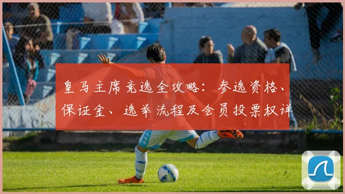 皇马主席竞选全攻略：参选资格、保证金、选举流程及会员投票权详解