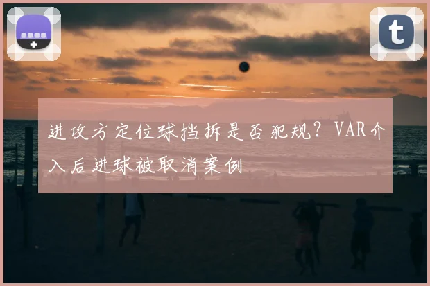进攻方定位球挡拆是否犯规?VAR介入后进球被取消案例
